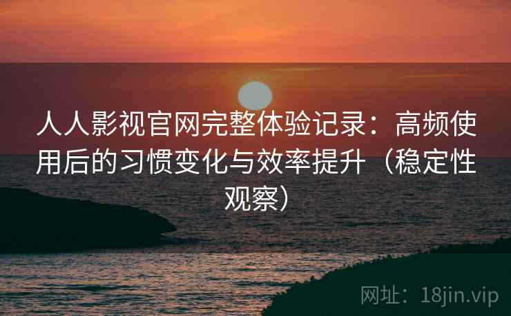 人人影视官网完整体验记录:高频使用后的习惯变化与效率提升(稳定性观察) 人人影视官网完整体验记录:高频使用后的习惯变化与效率提升(稳定性观察)