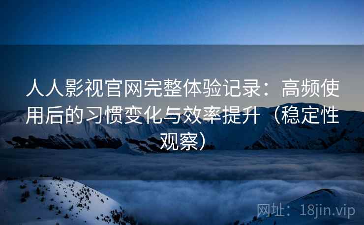 人人影视官网完整体验记录:高频使用后的习惯变化与效率提升(稳定性观察) 人人影视官网完整体验记录:高频使用后的习惯变化与效率提升(稳定性观察)