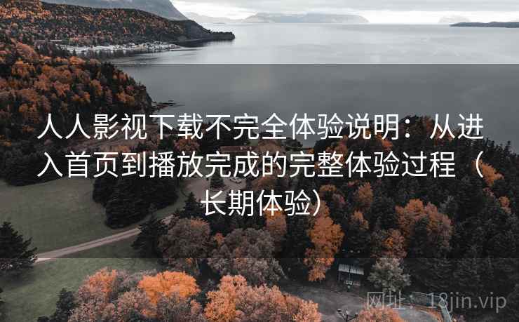 人人影视下载不完全体验说明：从进入首页到播放完成的完整体验过程（长期体验）