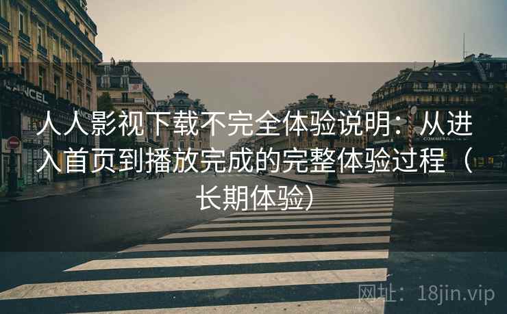 人人影视下载不完全体验说明：从进入首页到播放完成的完整体验过程（长期体验）