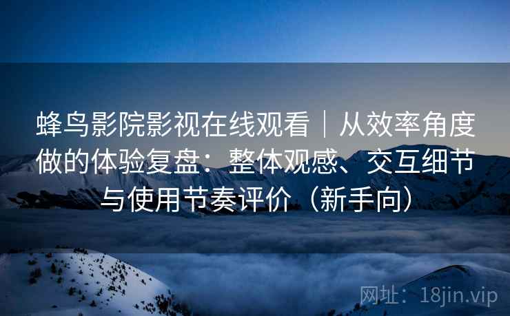 蜂鸟影院影视在线观看|从效率角度做的体验复盘:整体观感、交互细节与使用节奏评价(新手向) 蜂鸟影院影视在线观看|从效率角度做的体验复盘:整体观感、交互细节与使用节奏评价(新手向)