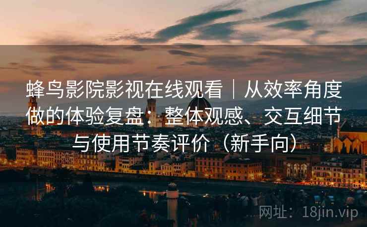 蜂鸟影院影视在线观看|从效率角度做的体验复盘:整体观感、交互细节与使用节奏评价(新手向) 蜂鸟影院影视在线观看|从效率角度做的体验复盘:整体观感、交互细节与使用节奏评价(新手向)