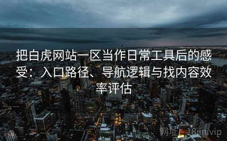把白虎网站一区当作日常工具后的感受:入口路径、导航逻辑与找内容效率评估 把白虎网站一区当作日常工具后的感受:入口路径、导航逻辑与找内容效率评估