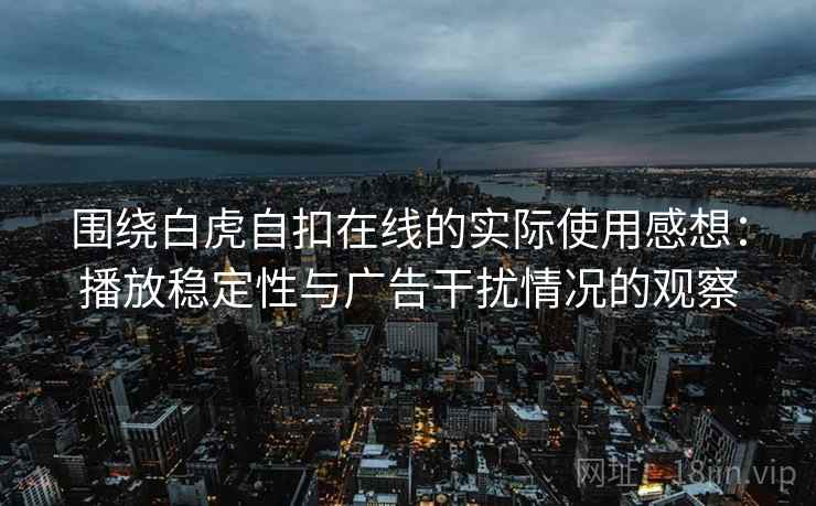 围绕白虎自扣在线的实际使用感想：播放稳定性与广告干扰情况的观察