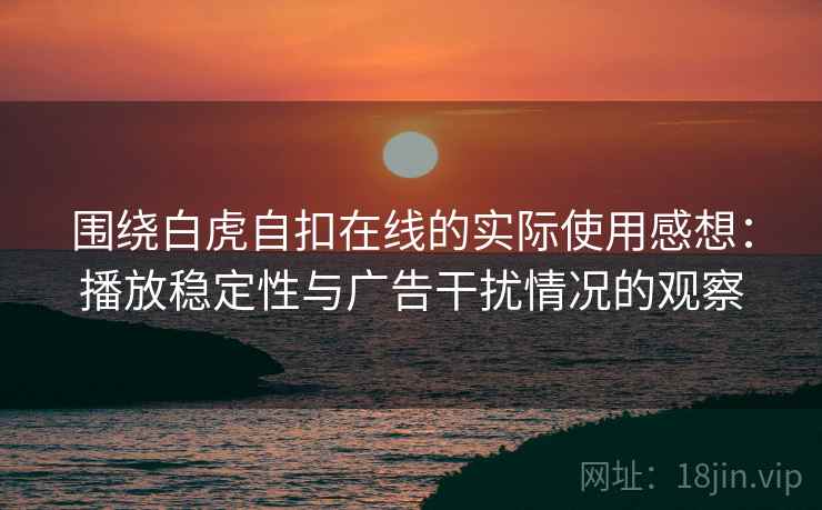围绕白虎自扣在线的实际使用感想：播放稳定性与广告干扰情况的观察