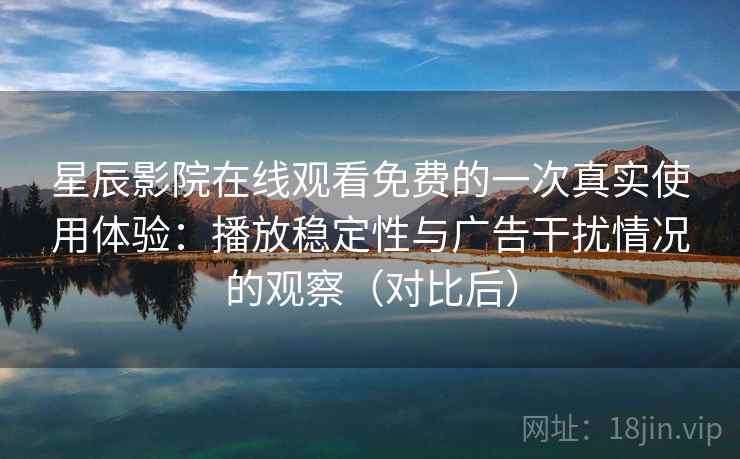 星辰影院在线观看免费的一次真实使用体验:播放稳定性与广告干扰情况的观察(对比后) 星辰影院在线观看免费的一次真实使用体验:播放稳定性与广告干扰情况的观察(对比后)