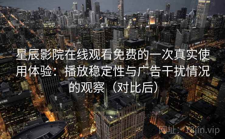 星辰影院在线观看免费的一次真实使用体验:播放稳定性与广告干扰情况的观察(对比后) 星辰影院在线观看免费的一次真实使用体验:播放稳定性与广告干扰情况的观察(对比后)