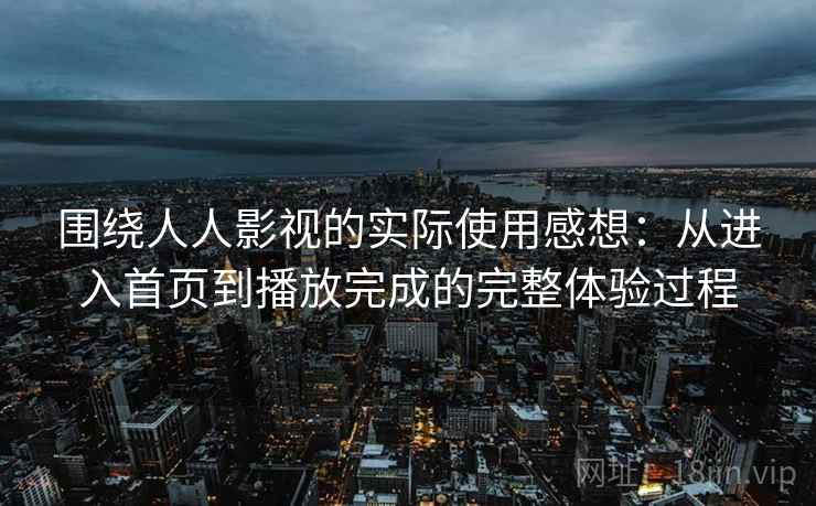 围绕人人影视的实际使用感想：从进入首页到播放完成的完整体验过程