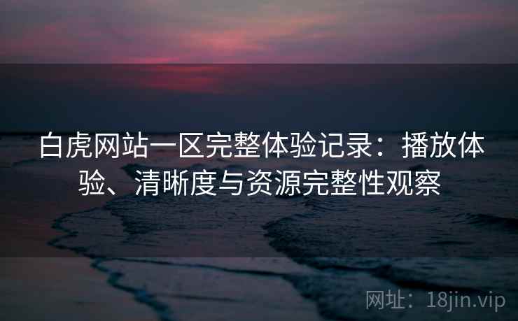 白虎网站一区完整体验记录:播放体验、清晰度与资源完整性观察 白虎网站一区完整体验记录:播放体验、清晰度与资源完整性观察