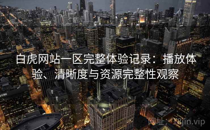 白虎网站一区完整体验记录:播放体验、清晰度与资源完整性观察 白虎网站一区完整体验记录:播放体验、清晰度与资源完整性观察