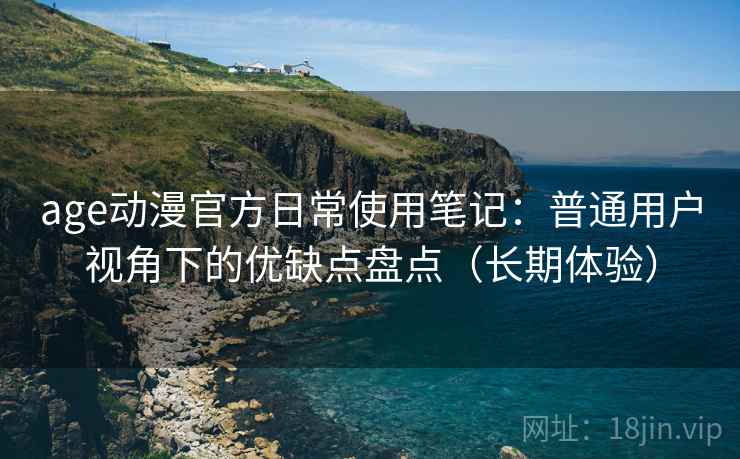 age动漫官方日常使用笔记:普通用户视角下的优缺点盘点(长期体验) age动漫官方日常使用笔记:普通用户视角下的优缺点盘点(长期体验)