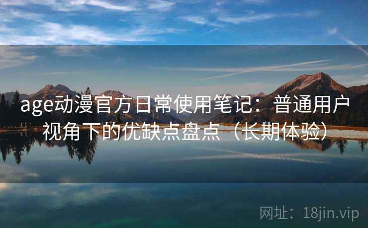 age动漫官方日常使用笔记:普通用户视角下的优缺点盘点(长期体验) age动漫官方日常使用笔记:普通用户视角下的优缺点盘点(长期体验)