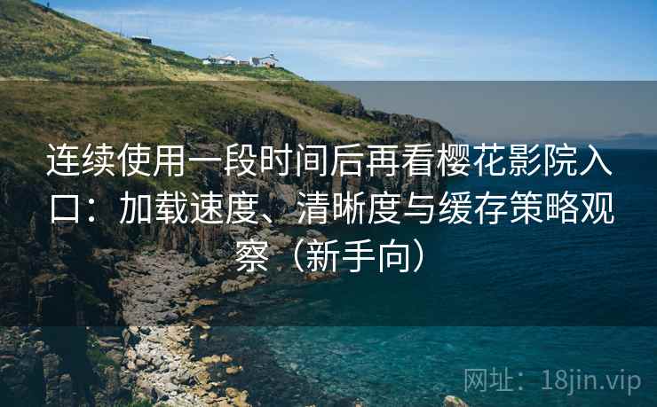 连续使用一段时间后再看樱花影院入口:加载速度、清晰度与缓存策略观察(新手向) 连续使用一段时间后再看樱花影院入口:加载速度、清晰度与缓存策略观察(新手向)