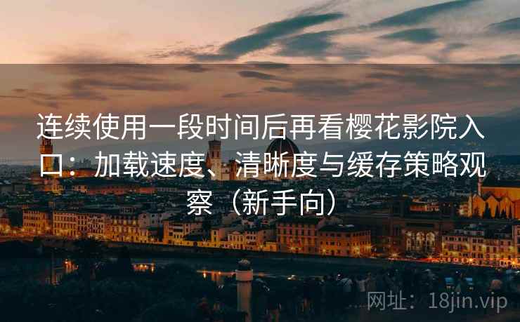 连续使用一段时间后再看樱花影院入口:加载速度、清晰度与缓存策略观察(新手向) 连续使用一段时间后再看樱花影院入口:加载速度、清晰度与缓存策略观察(新手向)