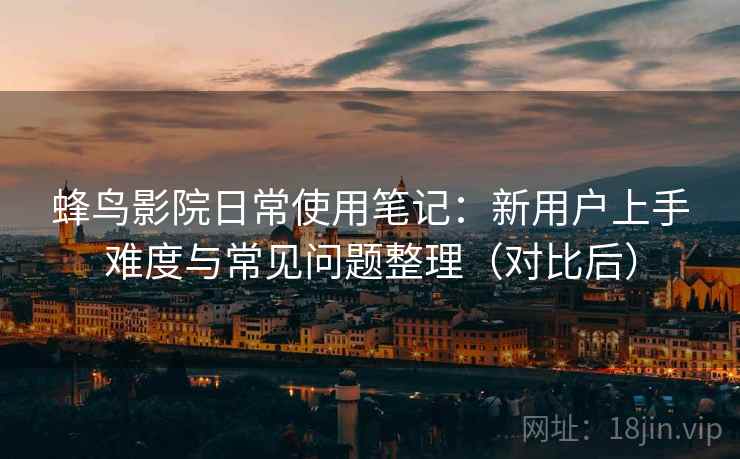 蜂鸟影院日常使用笔记：新用户上手难度与常见问题整理（对比后）