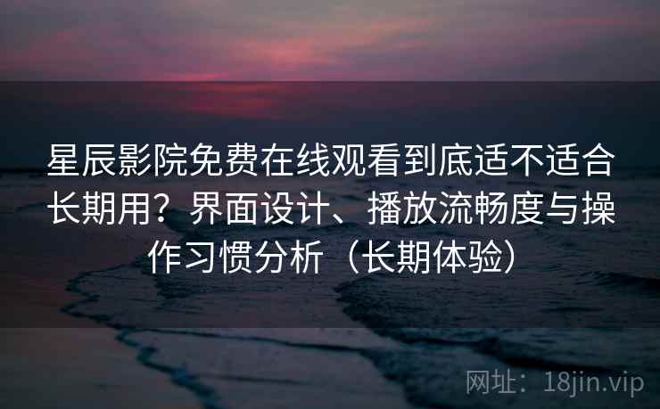 星辰影院免费在线观看到底适不适合长期用？界面设计、播放流畅度与操作习惯分析（长期体验）