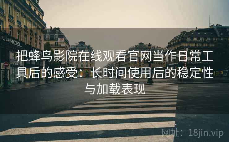把蜂鸟影院在线观看官网当作日常工具后的感受：长时间使用后的稳定性与加载表现