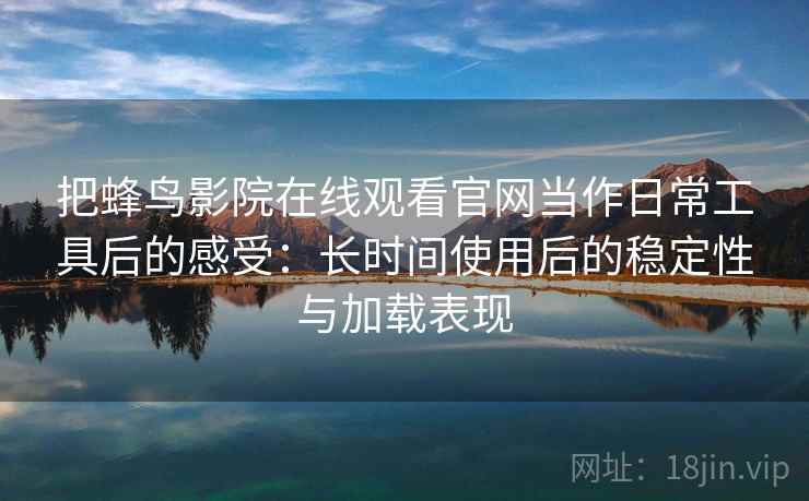 把蜂鸟影院在线观看官网当作日常工具后的感受：长时间使用后的稳定性与加载表现