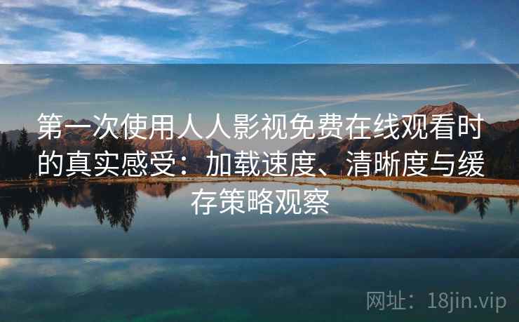 第一次使用人人影视免费在线观看时的真实感受：加载速度、清晰度与缓存策略观察