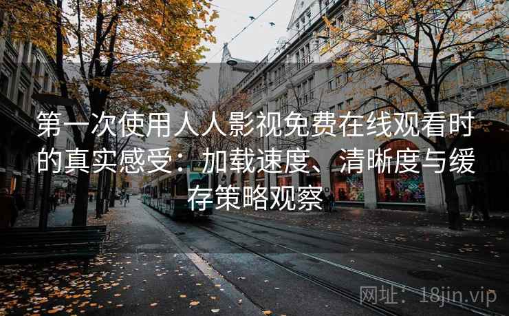第一次使用人人影视免费在线观看时的真实感受：加载速度、清晰度与缓存策略观察