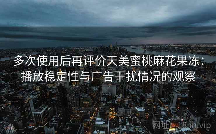 多次使用后再评价天美蜜桃麻花果冻：播放稳定性与广告干扰情况的观察
