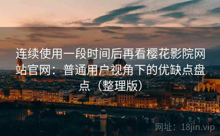 连续使用一段时间后再看樱花影院网站官网：普通用户视角下的优缺点盘点（整理版）