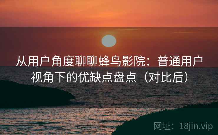 从用户角度聊聊蜂鸟影院：普通用户视角下的优缺点盘点（对比后）