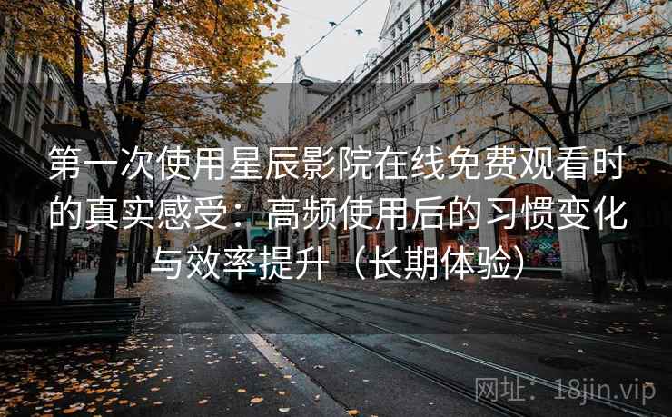 第一次使用星辰影院在线免费观看时的真实感受：高频使用后的习惯变化与效率提升（长期体验）