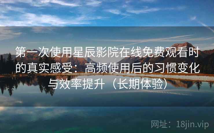 第一次使用星辰影院在线免费观看时的真实感受：高频使用后的习惯变化与效率提升（长期体验）