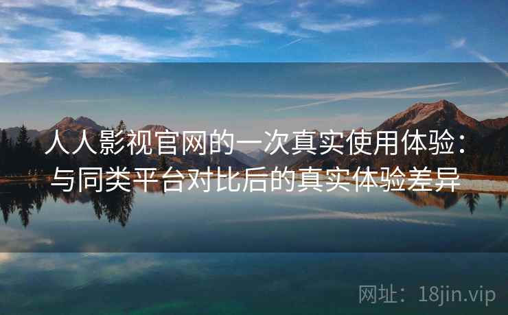 人人影视官网的一次真实使用体验：与同类平台对比后的真实体验差异
