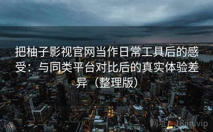把柚子影视官网当作日常工具后的感受：与同类平台对比后的真实体验差异（整理版）