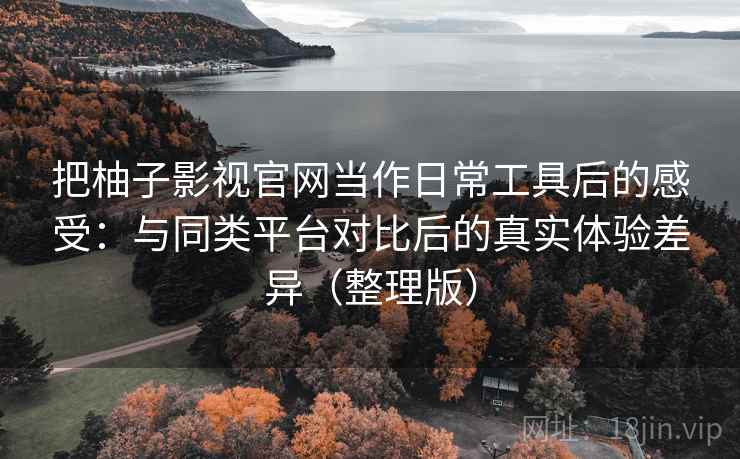 把柚子影视官网当作日常工具后的感受：与同类平台对比后的真实体验差异（整理版）