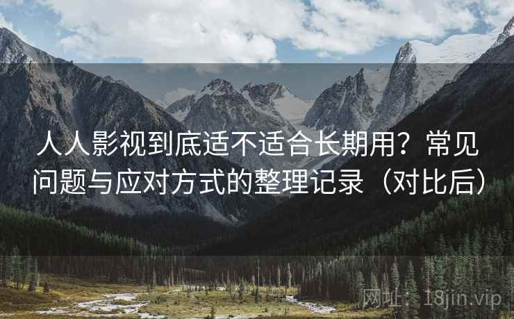 人人影视到底适不适合长期用？常见问题与应对方式的整理记录（对比后）