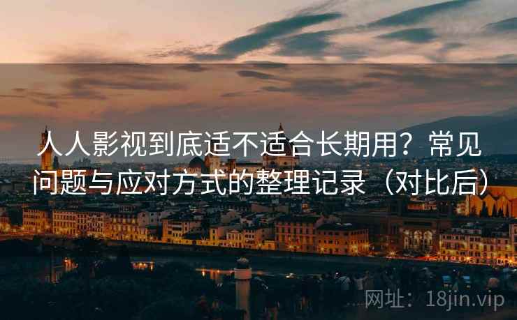 人人影视到底适不适合长期用？常见问题与应对方式的整理记录（对比后）
