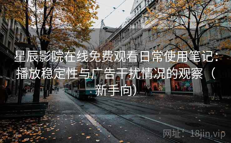 星辰影院在线免费观看日常使用笔记：播放稳定性与广告干扰情况的观察（新手向）