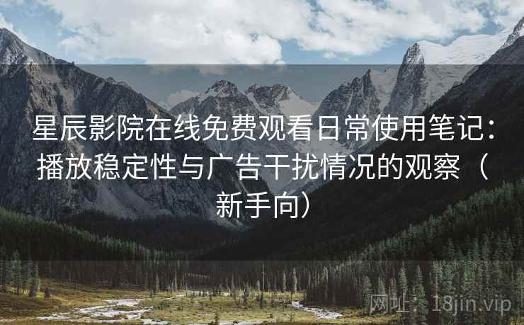 星辰影院在线免费观看日常使用笔记：播放稳定性与广告干扰情况的观察（新手向）