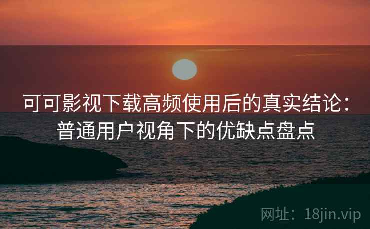 可可影视下载高频使用后的真实结论：普通用户视角下的优缺点盘点