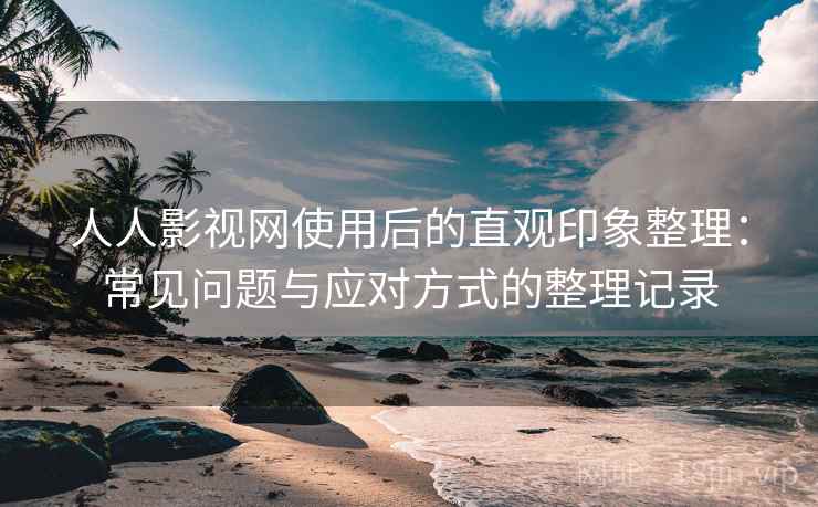 人人影视网使用后的直观印象整理：常见问题与应对方式的整理记录
