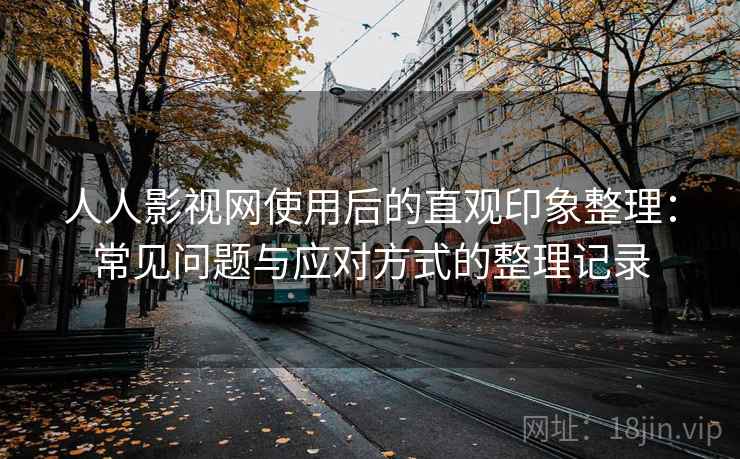 人人影视网使用后的直观印象整理：常见问题与应对方式的整理记录