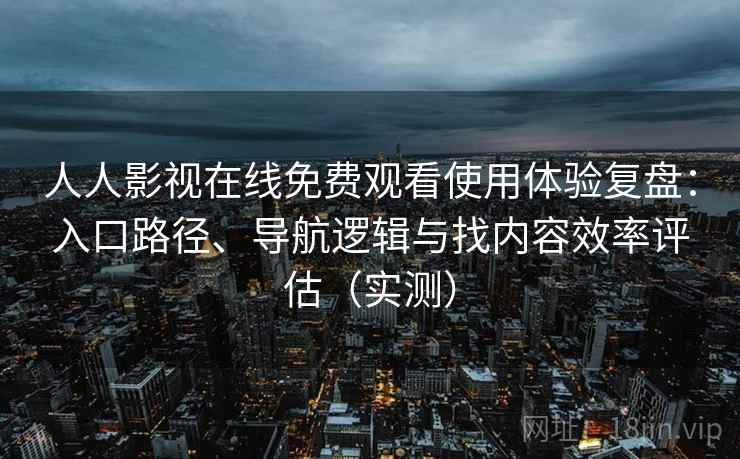 人人影视在线免费观看使用体验复盘：入口路径、导航逻辑与找内容效率评估（实测）