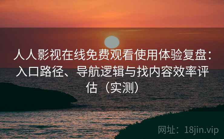 人人影视在线免费观看使用体验复盘：入口路径、导航逻辑与找内容效率评估（实测）