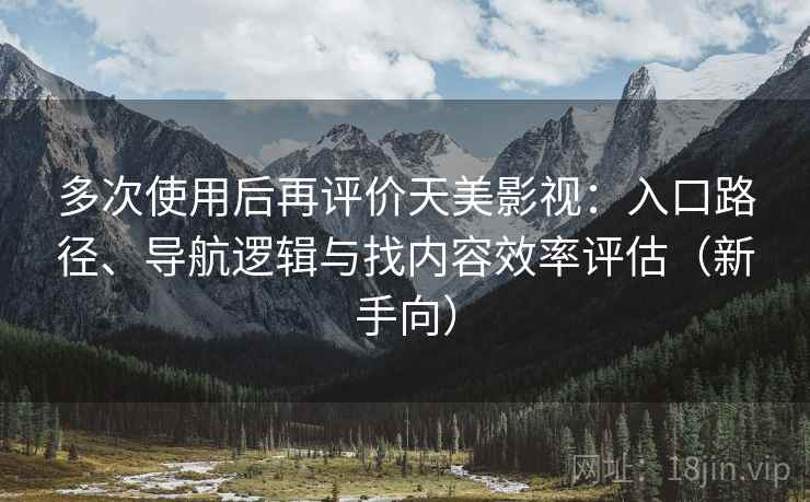 多次使用后再评价天美影视：入口路径、导航逻辑与找内容效率评估（新手向）
