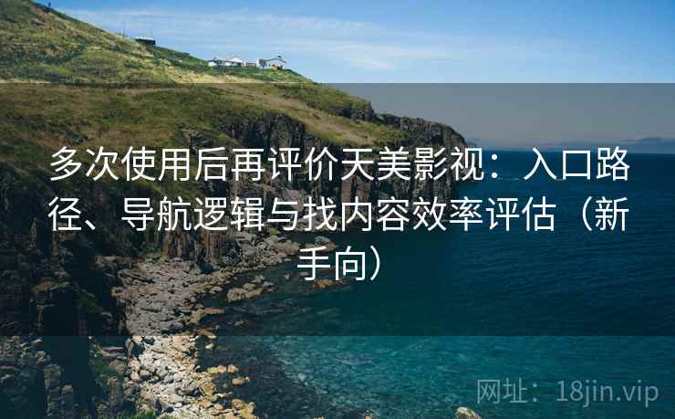 多次使用后再评价天美影视：入口路径、导航逻辑与找内容效率评估（新手向）