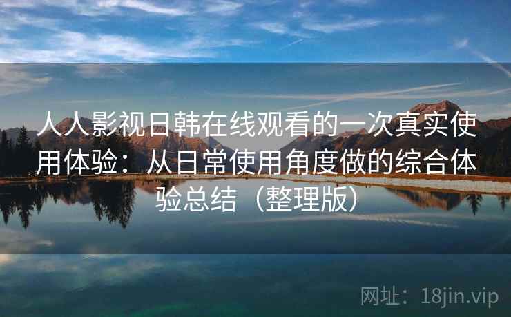 人人影视日韩在线观看的一次真实使用体验：从日常使用角度做的综合体验总结（整理版）