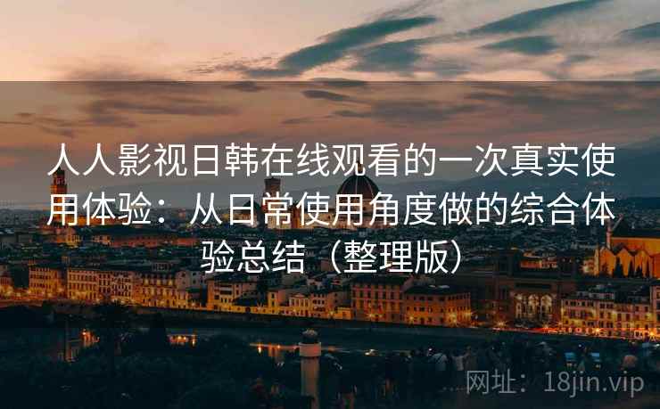 人人影视日韩在线观看的一次真实使用体验：从日常使用角度做的综合体验总结（整理版）