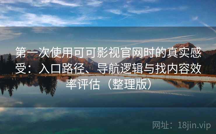 第一次使用可可影视官网时的真实感受：入口路径、导航逻辑与找内容效率评估（整理版）
