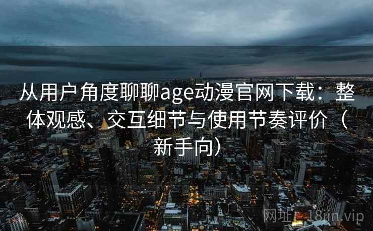 从用户角度聊聊age动漫官网下载:整体观感、交互细节与使用节奏评价(新手向) 从用户角度聊聊age动漫官网下载:整体观感、交互细节与使用节奏评价(新手向)