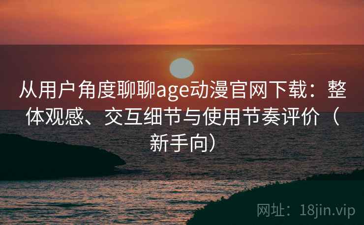从用户角度聊聊age动漫官网下载:整体观感、交互细节与使用节奏评价(新手向) 从用户角度聊聊age动漫官网下载:整体观感、交互细节与使用节奏评价(新手向)
