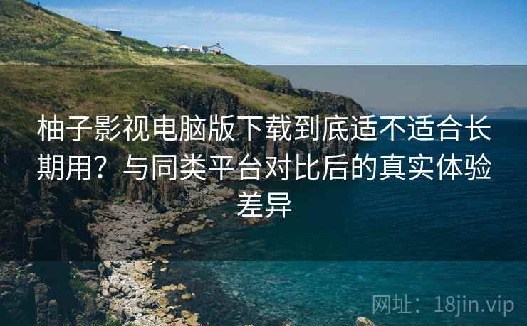 柚子影视电脑版下载到底适不适合长期用?与同类平台对比后的真实体验差异 柚子影视电脑版下载到底适不适合长期用?与同类平台对比后的真实体验差异