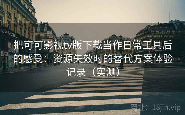把可可影视tv版下载当作日常工具后的感受:资源失效时的替代方案体验记录(实测) 把可可影视tv版下载当作日常工具后的感受:资源失效时的替代方案体验记录(实测)